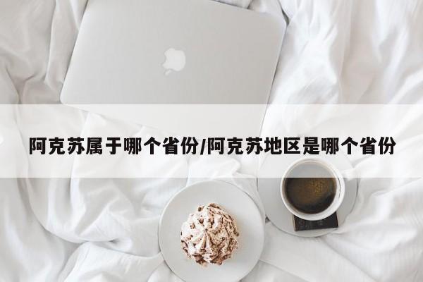 阿克苏属于哪个省份/阿克苏地区是哪个省份
