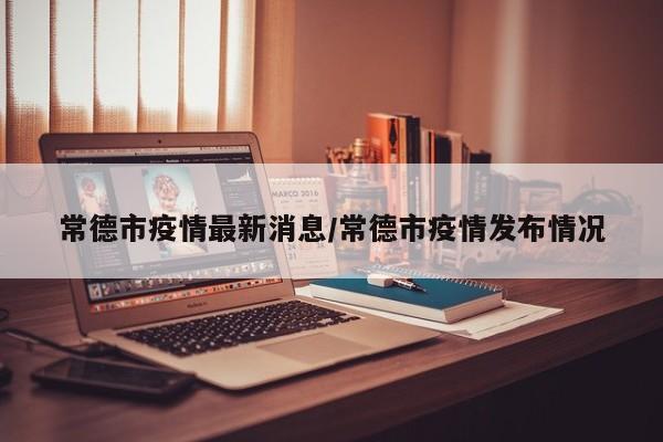常德市疫情最新消息/常德市疫情发布情况