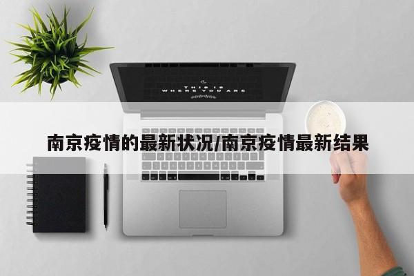 南京疫情的最新状况/南京疫情最新结果