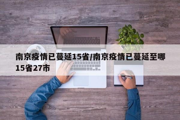 南京疫情已蔓延15省/南京疫情已蔓延至哪15省27市
