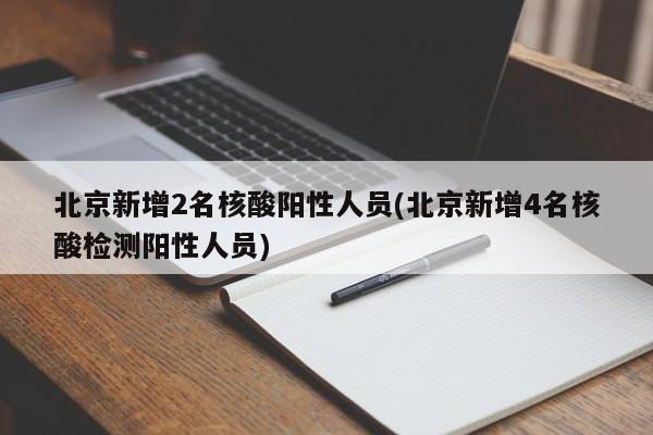 北京新增2名核酸阳性人员(北京新增4名核酸检测阳性人员)