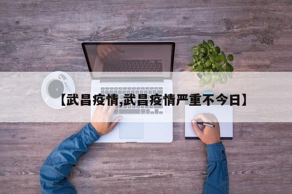 【武昌疫情,武昌疫情严重不今日】
